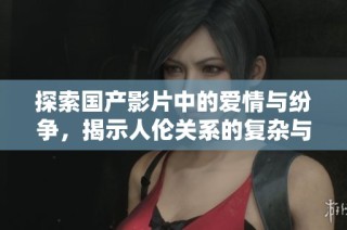 探索国产影片中的爱情与纷争，揭示人伦关系的复杂与交织