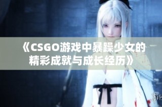 《CSGO游戏中暴躁少女的精彩成就与成长经历》