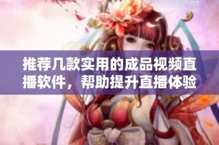 推荐几款实用的成品视频直播软件，帮助提升直播体验