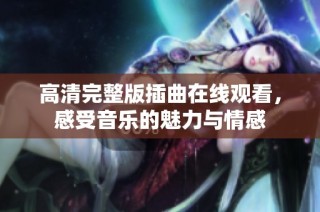 高清完整版插曲在线观看，感受音乐的魅力与情感