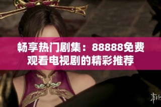 畅享热门剧集：88888免费观看电视剧的精彩推荐