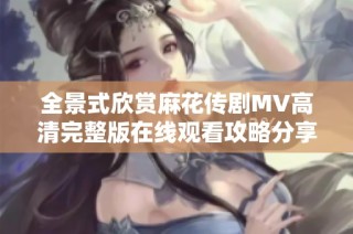 全景式欣赏麻花传剧MV高清完整版在线观看攻略分享