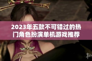 2023年五款不可错过的热门角色扮演单机游戏推荐