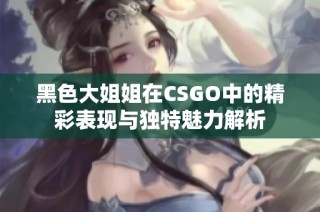 黑色大姐姐在CSGO中的精彩表现与独特魅力解析