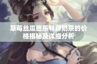 草莓丝瓜芭乐鸭脖奶茶的价格揭秘及详细分析