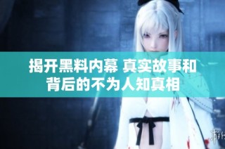 揭开黑料内幕 真实故事和背后的不为人知真相