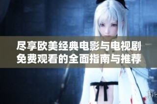 尽享欧美经典电影与电视剧免费观看的全面指南与推荐列表