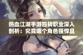 热血江湖手游四转职业深入剖析：究竟哪个角色强悍且具魅力最为出众