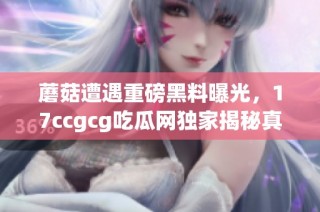 蘑菇遭遇重磅黑料曝光，17ccgcg吃瓜网独家揭秘真相
