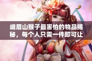 峨眉山猴子最害怕的物品揭秘，每个人只需一件即可让它们狼狈逃窜