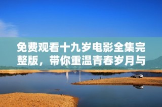 免费观看十九岁电影全集完整版，带你重温青春岁月与爱情故事