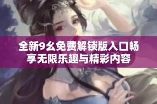 全新9幺免费解锁版入口畅享无限乐趣与精彩内容