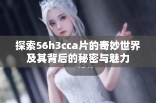 探索56h3cca片的奇妙世界及其背后的秘密与魅力
