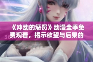 《冲动的惩罚》动漫全季免费观看，揭示欲望与后果的深度探索