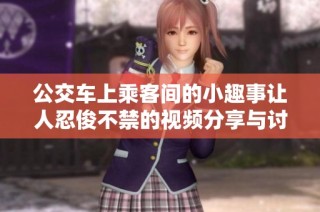 公交车上乘客间的小趣事让人忍俊不禁的视频分享与讨论