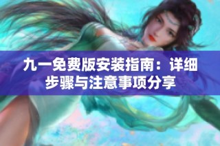 九一免费版安装指南：详细步骤与注意事项分享