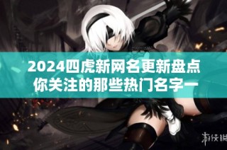 2024四虎新网名更新盘点 你关注的那些热门名字一网打尽