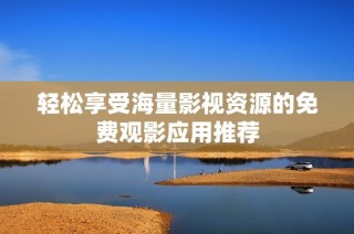 轻松享受海量影视资源的免费观影应用推荐