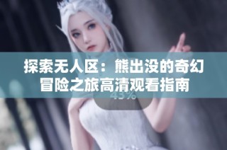 探索无人区：熊出没的奇幻冒险之旅高清观看指南
