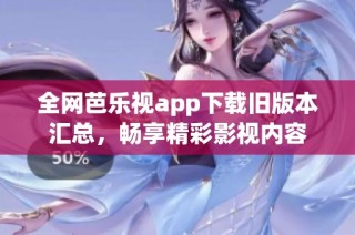 全网芭乐视app下载旧版本汇总，畅享精彩影视内容
