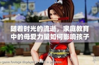 随着时光的流逝，家庭教育中的母爱力量如何影响孩子成长