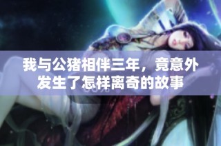 我与公猪相伴三年，竟意外发生了怎样离奇的故事