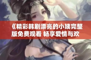 《精彩韩剧漂亮的小姨完整版免费观看 畅享爱情与欢笑》