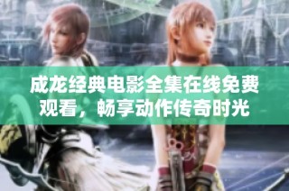 成龙经典电影全集在线免费观看，畅享动作传奇时光