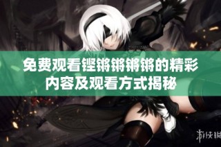 免费观看铿锵锵锵锵的精彩内容及观看方式揭秘