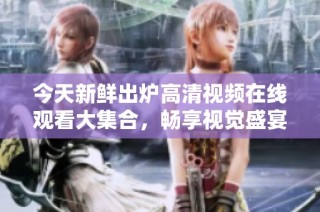 今天新鲜出炉高清视频在线观看大集合，畅享视觉盛宴不容错过