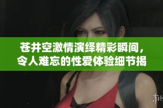 苍井空激情演绎精彩瞬间，令人难忘的性爱体验细节揭秘