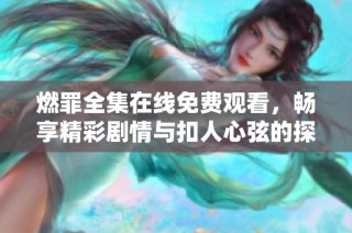 燃罪全集在线免费观看，畅享精彩剧情与扣人心弦的探案之旅