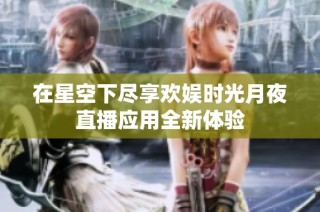 在星空下尽享欢娱时光月夜直播应用全新体验
