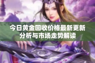 今日黄金回收价格最新更新分析与市场走势解读