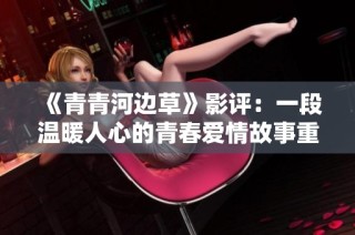 《青青河边草》影评：一段温暖人心的青春爱情故事重现银幕精彩