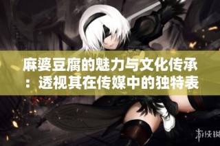 麻婆豆腐的魅力与文化传承：透视其在传媒中的独特表现