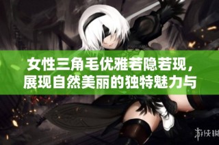 女性三角毛优雅若隐若现，展现自然美丽的独特魅力与自信风采