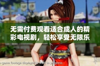 无需付费观看适合成人的精彩电视剧，轻松享受无限乐趣
