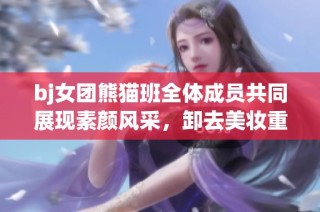 bj女团熊猫班全体成员共同展现素颜风采，卸去美妆重塑自我
