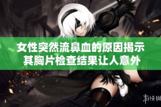 女性突然流鼻血的原因揭示 其胸片检查结果让人意外