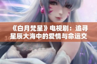 《白月梵星》电视剧：追寻星辰大海中的爱情与命运交错之旅