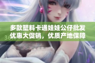 多款塑料卡通娃娃公仔批发优惠大促销，优质产地保障，丰富选择尽在这里