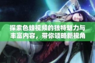 探索色蜂视频的独特魅力与丰富内容，带你领略新视角