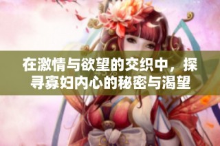 在激情与欲望的交织中，探寻寡妇内心的秘密与渴望