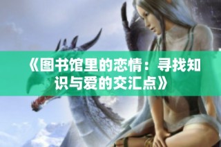 《图书馆里的恋情：寻找知识与爱的交汇点》
