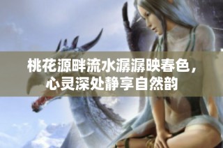 桃花源畔流水潺潺映春色，心灵深处静享自然韵