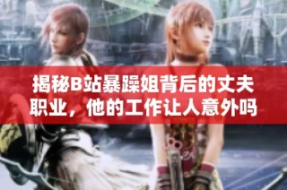 揭秘B站暴躁姐背后的丈夫职业，他的工作让人意外吗