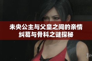 未央公主与父皇之间的亲情纠葛与骨科之谜探秘