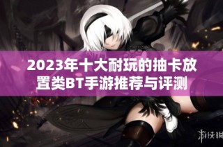 2023年十大耐玩的抽卡放置类BT手游推荐与评测