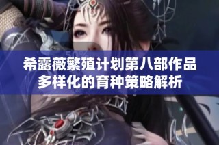 希露薇繁殖计划第八部作品多样化的育种策略解析